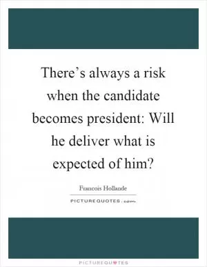 There’s always a risk when the candidate becomes president: Will he deliver what is expected of him? Picture Quote #1