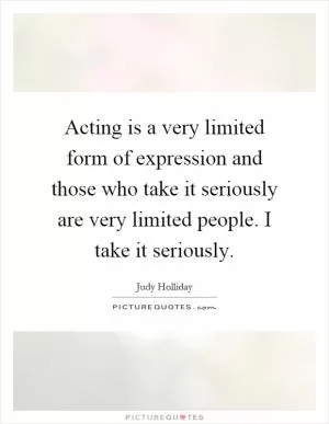 Acting is a very limited form of expression and those who take it seriously are very limited people. I take it seriously Picture Quote #1