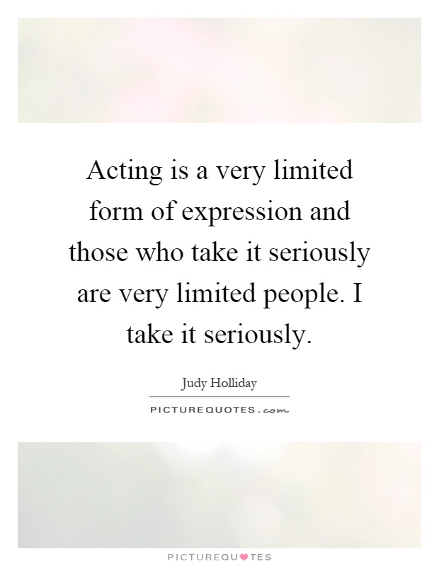 Acting is a very limited form of expression and those who take it seriously are very limited people. I take it seriously Picture Quote #1