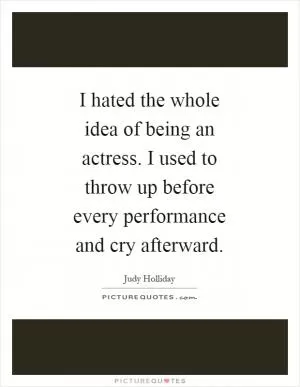 I hated the whole idea of being an actress. I used to throw up before every performance and cry afterward Picture Quote #1