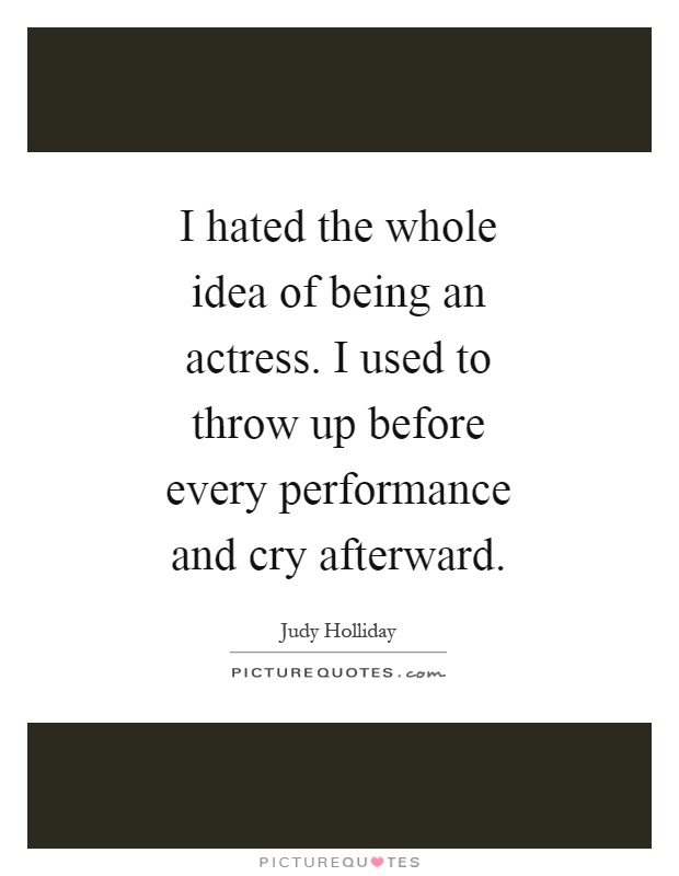 I hated the whole idea of being an actress. I used to throw up before every performance and cry afterward Picture Quote #1