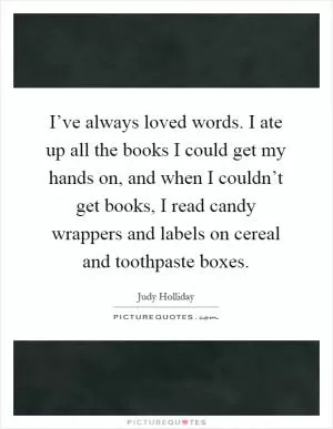 I’ve always loved words. I ate up all the books I could get my hands on, and when I couldn’t get books, I read candy wrappers and labels on cereal and toothpaste boxes Picture Quote #1