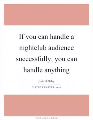 If you can handle a nightclub audience successfully, you can handle anything Picture Quote #1