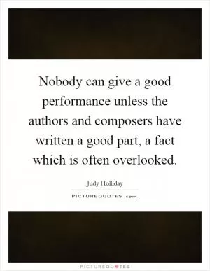 Nobody can give a good performance unless the authors and composers have written a good part, a fact which is often overlooked Picture Quote #1