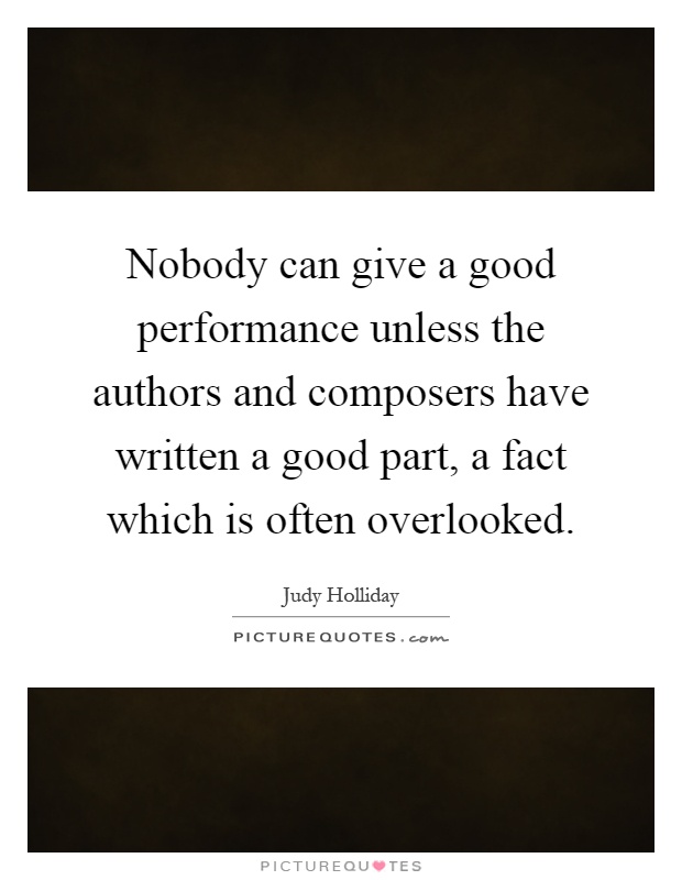 Nobody can give a good performance unless the authors and composers have written a good part, a fact which is often overlooked Picture Quote #1