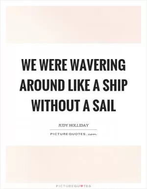 We were wavering around like a ship without a sail Picture Quote #1