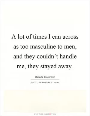 A lot of times I can across as too masculine to men, and they couldn’t handle me, they stayed away Picture Quote #1