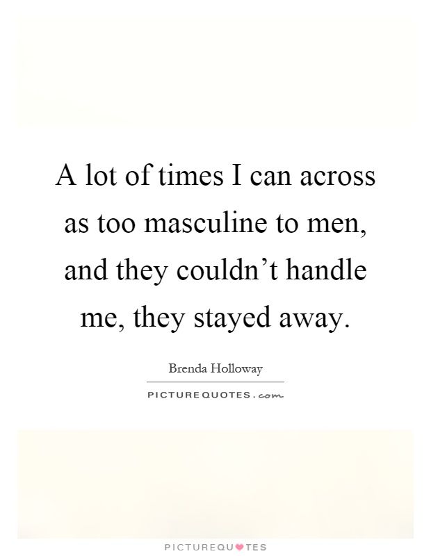 A lot of times I can across as too masculine to men, and they couldn't handle me, they stayed away Picture Quote #1