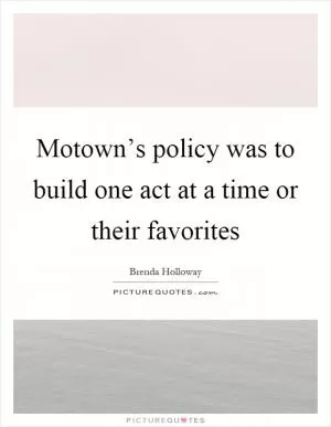 Motown’s policy was to build one act at a time or their favorites Picture Quote #1