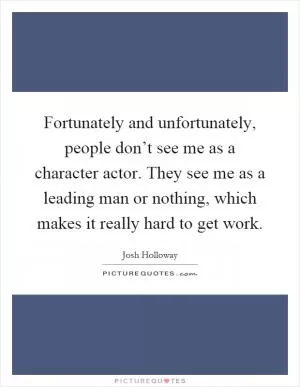 Fortunately and unfortunately, people don’t see me as a character actor. They see me as a leading man or nothing, which makes it really hard to get work Picture Quote #1