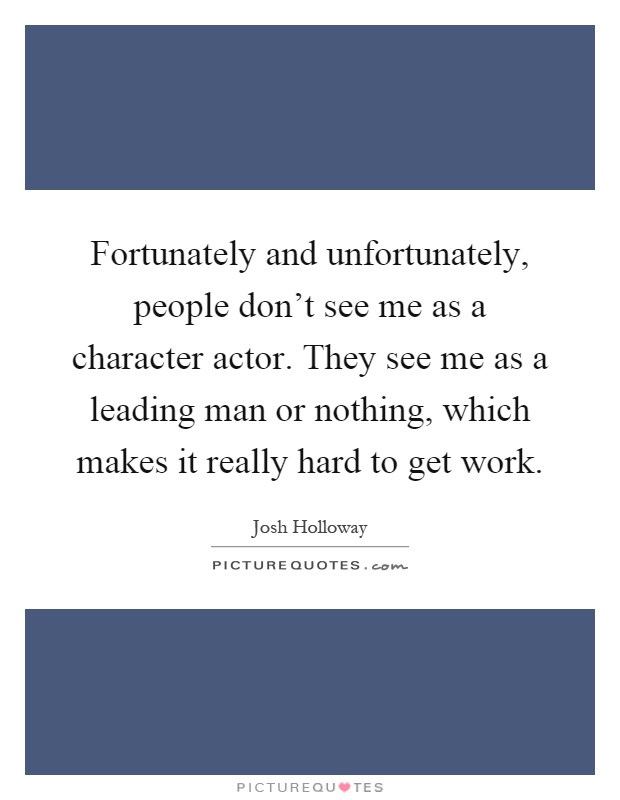 Fortunately and unfortunately, people don't see me as a character actor. They see me as a leading man or nothing, which makes it really hard to get work Picture Quote #1