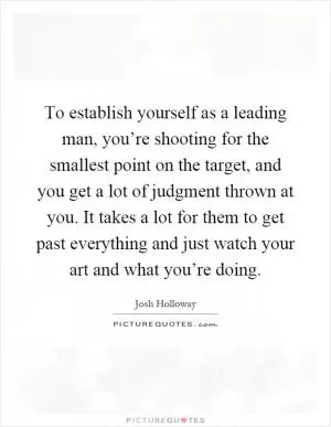 To establish yourself as a leading man, you’re shooting for the smallest point on the target, and you get a lot of judgment thrown at you. It takes a lot for them to get past everything and just watch your art and what you’re doing Picture Quote #1