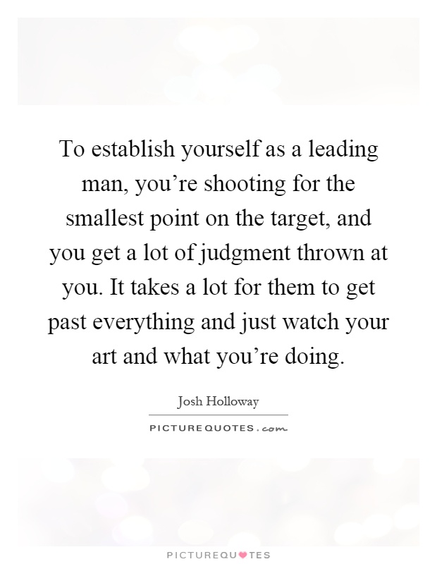 To establish yourself as a leading man, you're shooting for the smallest point on the target, and you get a lot of judgment thrown at you. It takes a lot for them to get past everything and just watch your art and what you're doing Picture Quote #1