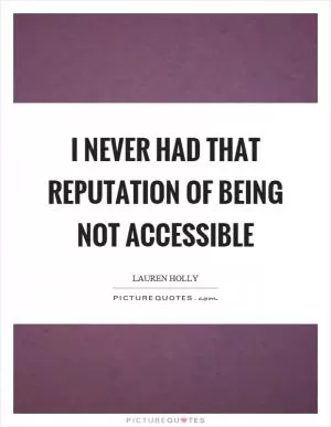 I never had that reputation of being not accessible Picture Quote #1