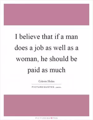 I believe that if a man does a job as well as a woman, he should be paid as much Picture Quote #1