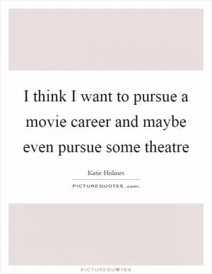 I think I want to pursue a movie career and maybe even pursue some theatre Picture Quote #1