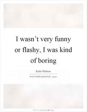 I wasn’t very funny or flashy, I was kind of boring Picture Quote #1