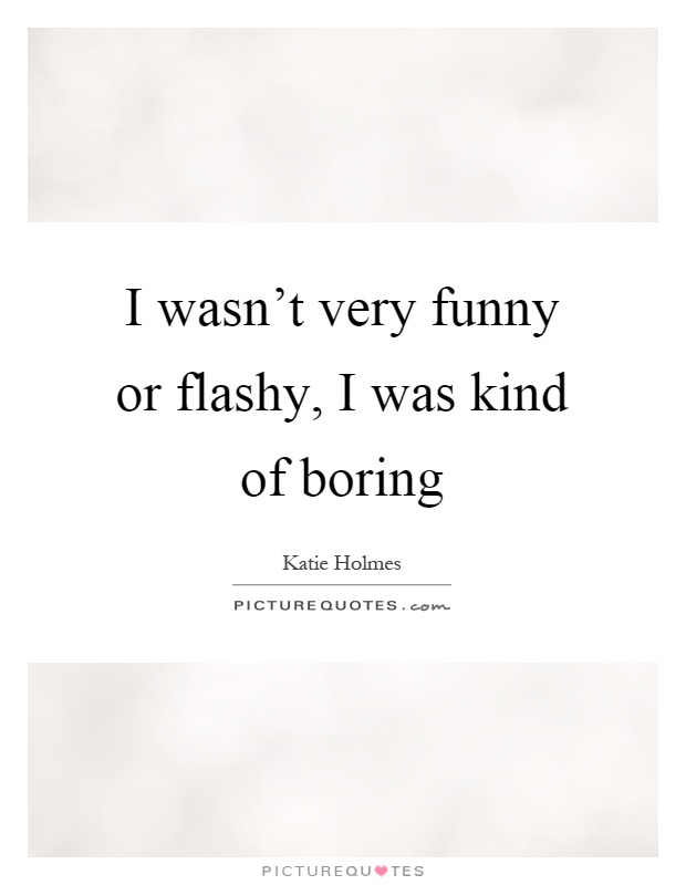 I wasn't very funny or flashy, I was kind of boring Picture Quote #1