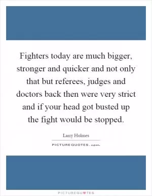 Fighters today are much bigger, stronger and quicker and not only that but referees, judges and doctors back then were very strict and if your head got busted up the fight would be stopped Picture Quote #1