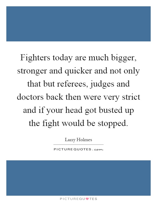 Fighters today are much bigger, stronger and quicker and not only that but referees, judges and doctors back then were very strict and if your head got busted up the fight would be stopped Picture Quote #1