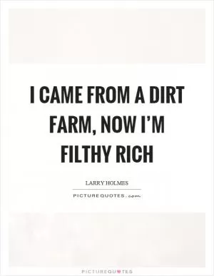 I came from a dirt farm, now I’m filthy rich Picture Quote #1