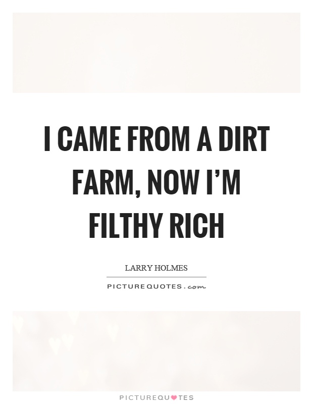 I came from a dirt farm, now I'm filthy rich Picture Quote #1