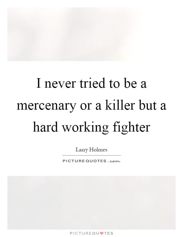 I never tried to be a mercenary or a killer but a hard working fighter Picture Quote #1