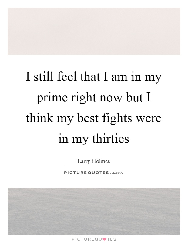 I still feel that I am in my prime right now but I think my best fights were in my thirties Picture Quote #1