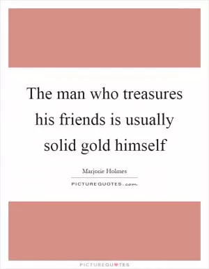 The man who treasures his friends is usually solid gold himself Picture Quote #1