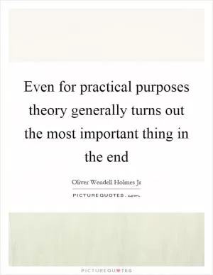Even for practical purposes theory generally turns out the most important thing in the end Picture Quote #1