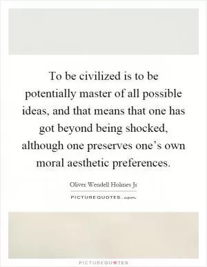 To be civilized is to be potentially master of all possible ideas, and that means that one has got beyond being shocked, although one preserves one’s own moral aesthetic preferences Picture Quote #1