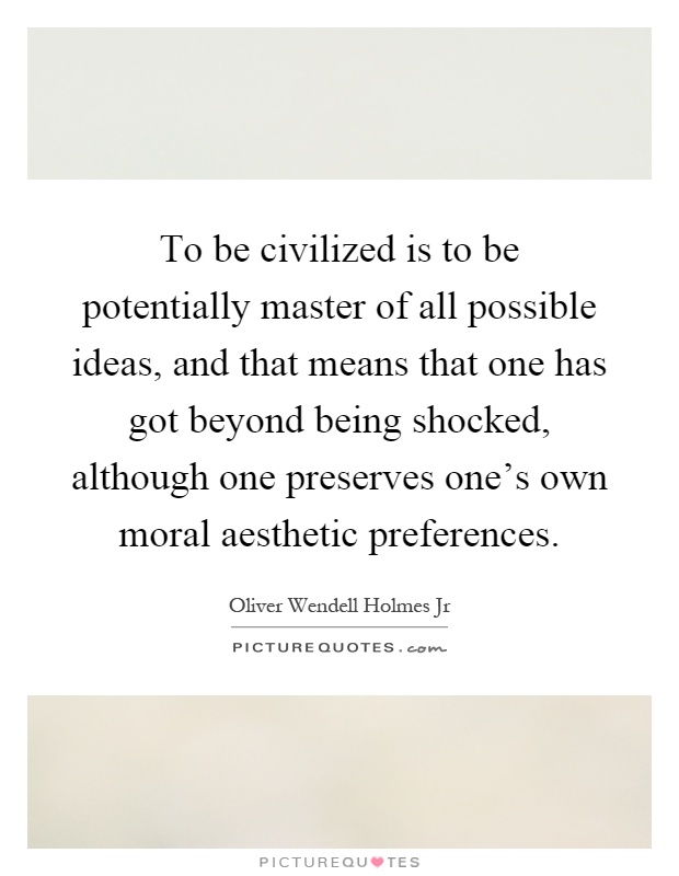 To be civilized is to be potentially master of all possible ideas, and that means that one has got beyond being shocked, although one preserves one's own moral aesthetic preferences Picture Quote #1