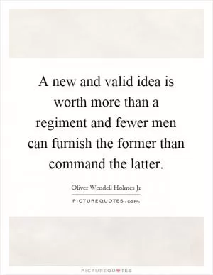 A new and valid idea is worth more than a regiment and fewer men can furnish the former than command the latter Picture Quote #1
