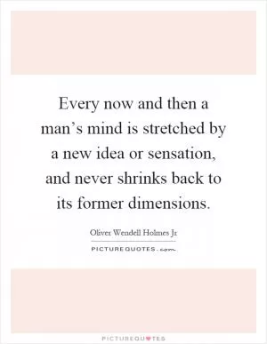 Every now and then a man’s mind is stretched by a new idea or sensation, and never shrinks back to its former dimensions Picture Quote #1