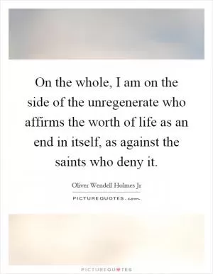 On the whole, I am on the side of the unregenerate who affirms the worth of life as an end in itself, as against the saints who deny it Picture Quote #1