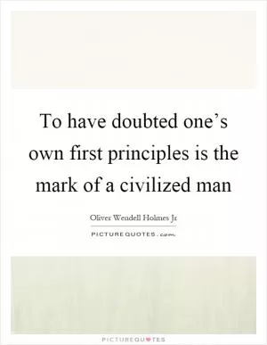 To have doubted one’s own first principles is the mark of a civilized man Picture Quote #1