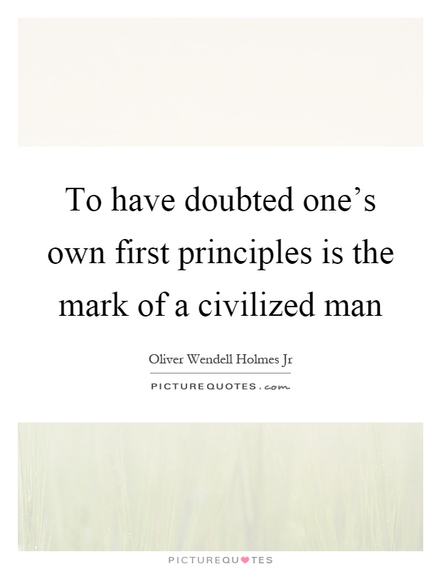 To have doubted one's own first principles is the mark of a civilized man Picture Quote #1