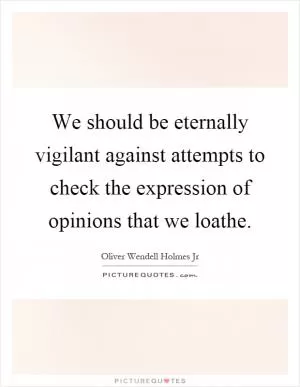 We should be eternally vigilant against attempts to check the expression of opinions that we loathe Picture Quote #1