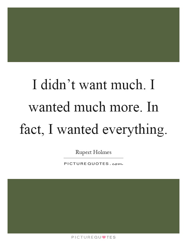 I didn't want much. I wanted much more. In fact, I wanted everything Picture Quote #1