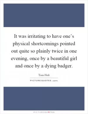 It was irritating to have one’s physical shortcomings pointed out quite so plainly twice in one evening, once by a beautiful girl and once by a dying badger Picture Quote #1