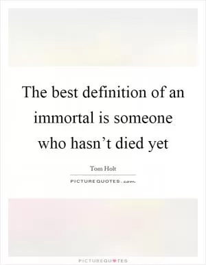 The best definition of an immortal is someone who hasn’t died yet Picture Quote #1
