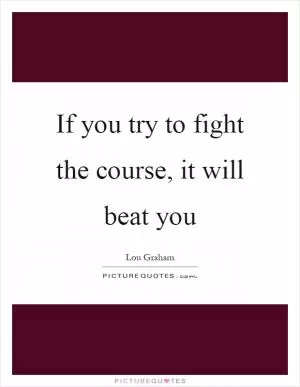 If you try to fight the course, it will beat you Picture Quote #1