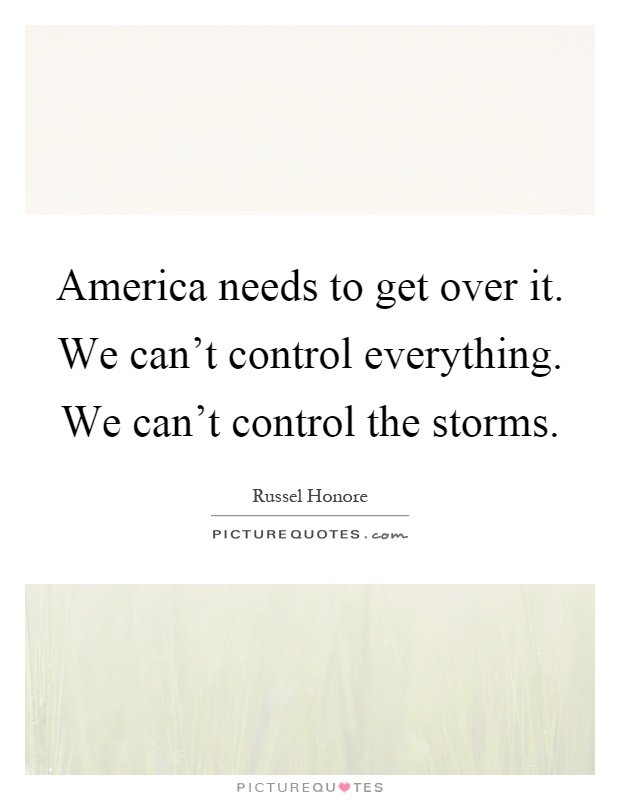 America needs to get over it. We can't control everything. We can't control the storms Picture Quote #1