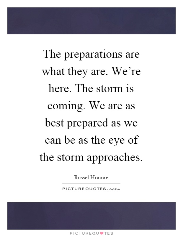 The preparations are what they are. We're here. The storm is coming. We are as best prepared as we can be as the eye of the storm approaches Picture Quote #1