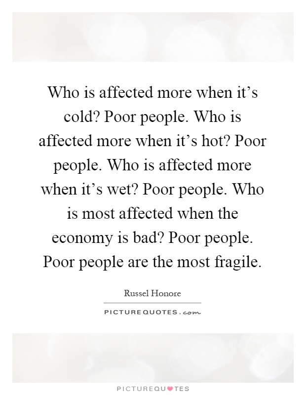 Who is affected more when it's cold? Poor people. Who is affected more when it's hot? Poor people. Who is affected more when it's wet? Poor people. Who is most affected when the economy is bad? Poor people. Poor people are the most fragile Picture Quote #1