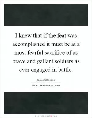 I knew that if the feat was accomplished it must be at a most fearful sacrifice of as brave and gallant soldiers as ever engaged in battle Picture Quote #1
