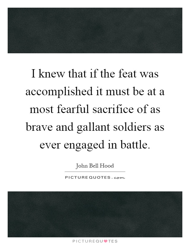 I knew that if the feat was accomplished it must be at a most fearful sacrifice of as brave and gallant soldiers as ever engaged in battle Picture Quote #1