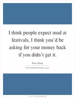I think people expect mud at festivals, I think you’d be asking for your money back if you didn’t get it Picture Quote #1