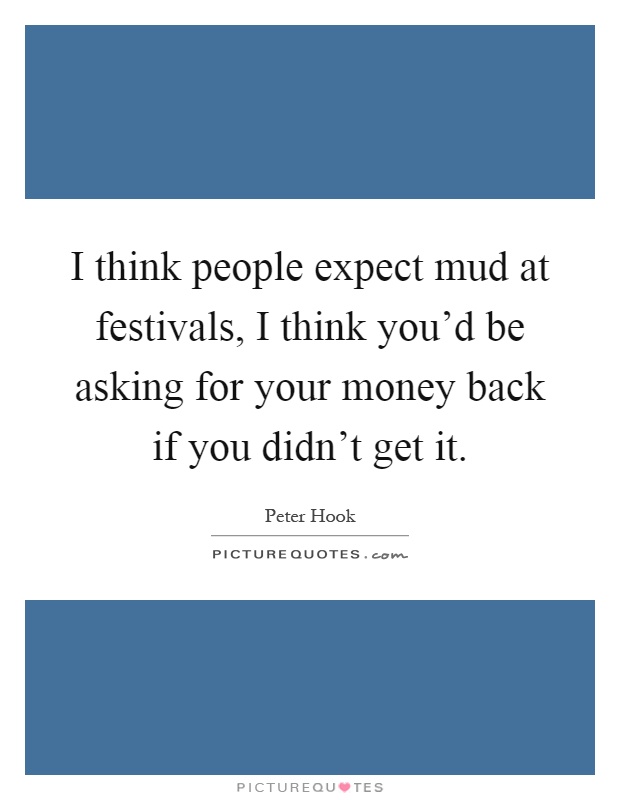 I think people expect mud at festivals, I think you'd be asking for your money back if you didn't get it Picture Quote #1