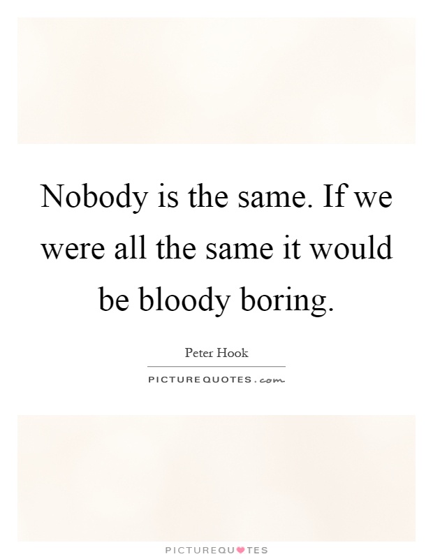 Nobody is the same. If we were all the same it would be bloody boring Picture Quote #1